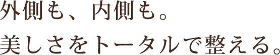 外側も、内側も。美しさをトータルで整える。