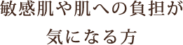 敏感肌や肌への負担が気になる方