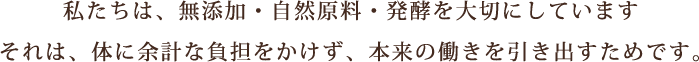 私たちは、無添加・自然原料・発酵を大切にしていますそれは、体に余計な負担をかけず、本来の働きを引き出すためです。